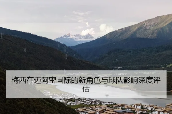 梅西在迈阿密国际的新角色与球队影响深度评估